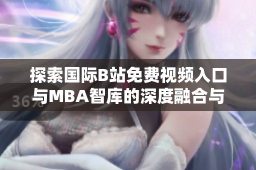 探索国际B站免费视频入口与MBA智库的深度融合与发展分析