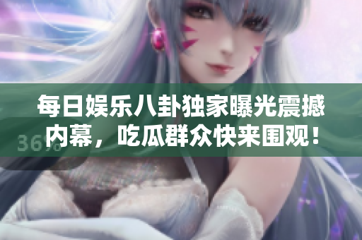 每日娱乐八卦独家曝光震撼内幕，吃瓜群众快来围观！