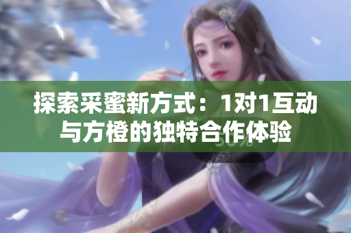 探索采蜜新方式：1对1互动与方橙的独特合作体验
