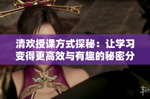 清欢授课方式探秘：让学习变得更高效与有趣的秘密分享
