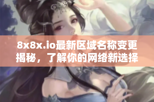 8x8x.io最新区域名称变更揭秘，了解你的网络新选择