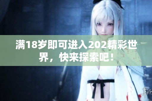 满18岁即可进入202精彩世界，快来探索吧！