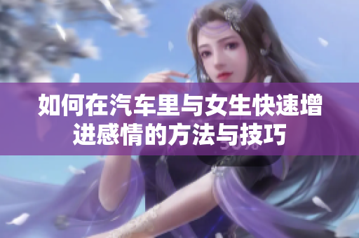 如何在汽车里与女生快速增进感情的方法与技巧