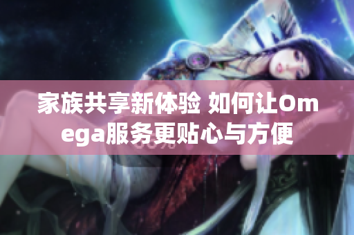 家族共享新体验 如何让Omega服务更贴心与方便