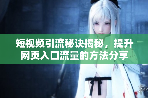 短视频引流秘诀揭秘，提升网页入口流量的方法分享