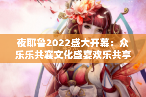 夜耶鲁2022盛大开幕：众乐乐共襄文化盛宴欢乐共享