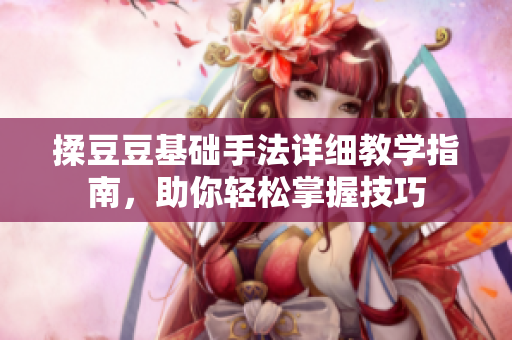 揉豆豆基础手法详细教学指南，助你轻松掌握技巧