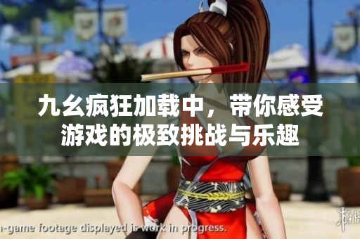 九幺疯狂加载中，带你感受游戏的极致挑战与乐趣