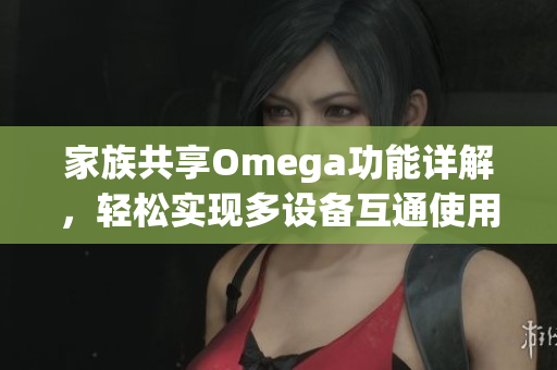 家族共享Omega功能详解，轻松实现多设备互通使用