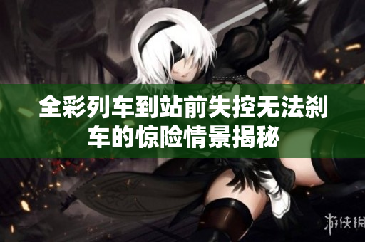 全彩列车到站前失控无法刹车的惊险情景揭秘