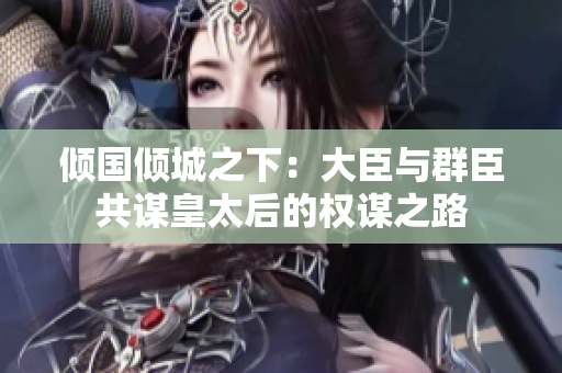 倾国倾城之下：大臣与群臣共谋皇太后的权谋之路