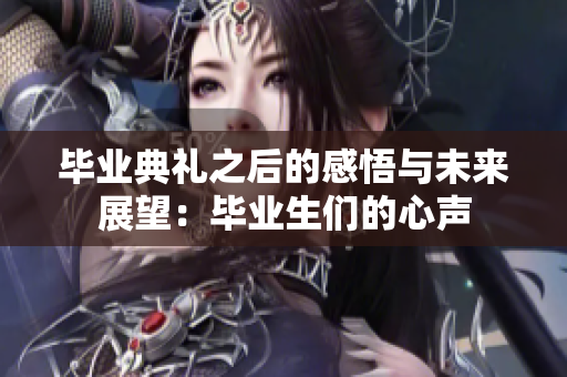 毕业典礼之后的感悟与未来展望：毕业生们的心声