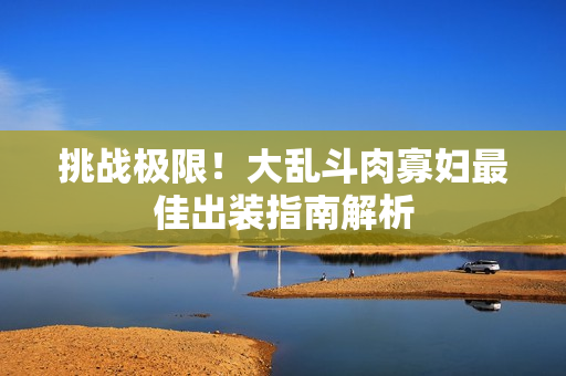 挑战极限！大乱斗肉寡妇最佳出装指南解析