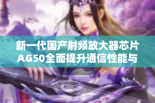 新一代国产射频放大器芯片AG50全面提升通信性能与效率