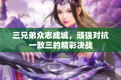 三兄弟众志成城，顽强对抗一敌三的精彩决战