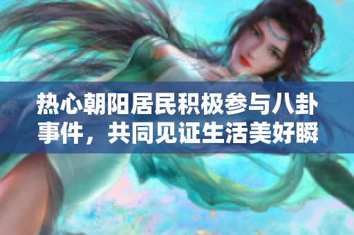 热心朝阳居民积极参与八卦事件，共同见证生活美好瞬间