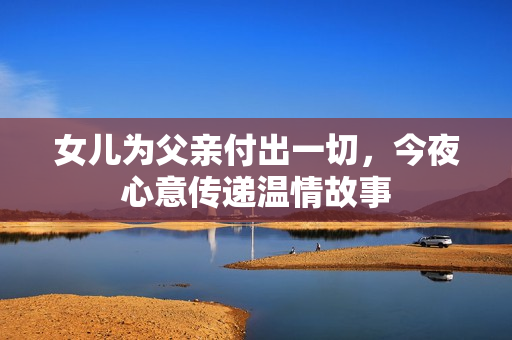 女儿为父亲付出一切，今夜心意传递温情故事