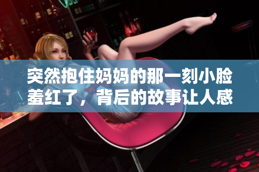 突然抱住妈妈的那一刻小脸羞红了，背后的故事让人感动