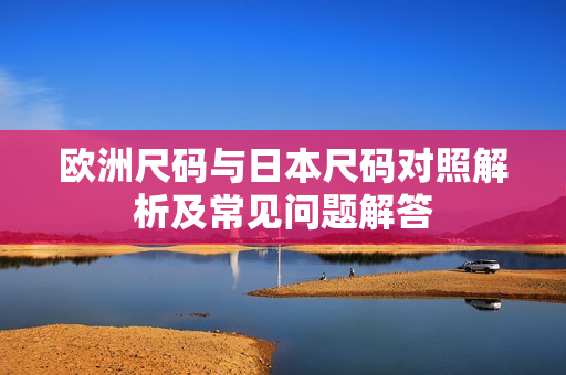 欧洲尺码与日本尺码对照解析及常见问题解答