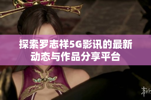 探索罗志祥5G影讯的最新动态与作品分享平台