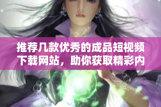 推荐几款优秀的成品短视频下载网站，助你获取精彩内容