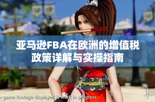亚马逊FBA在欧洲的增值税政策详解与实操指南