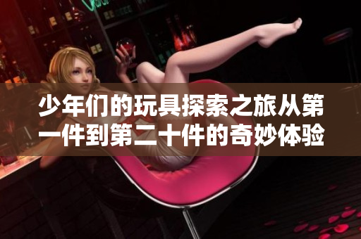 少年们的玩具探索之旅从第一件到第二十件的奇妙体验