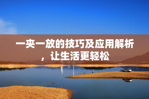 一夹一放的技巧及应用解析，让生活更轻松