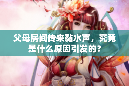 父母房间传来黏水声，究竟是什么原因引发的？