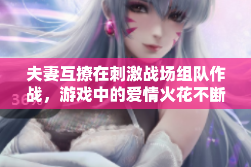 夫妻互撩在刺激战场组队作战，游戏中的爱情火花不断