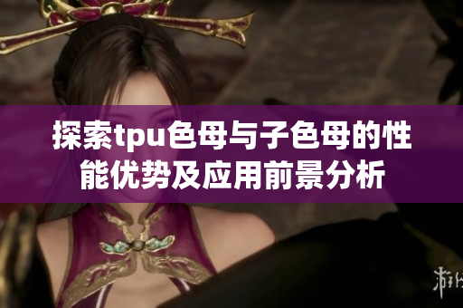 探索tpu色母与子色母的性能优势及应用前景分析
