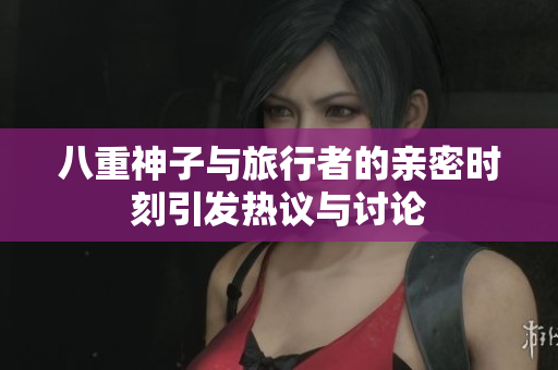 八重神子与旅行者的亲密时刻引发热议与讨论