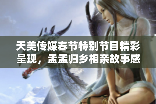 天美传媒春节特别节目精彩呈现，孟孟归乡相亲故事感动人心