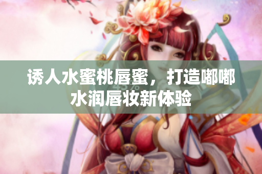 诱人水蜜桃唇蜜，打造嘟嘟水润唇妆新体验
