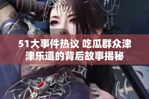 51大事件热议 吃瓜群众津津乐道的背后故事揭秘