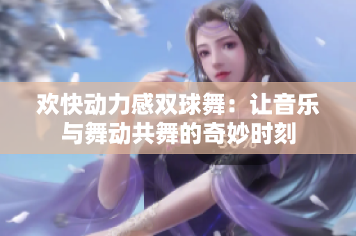 欢快动力感双球舞：让音乐与舞动共舞的奇妙时刻