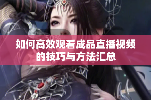 如何高效观看成品直播视频的技巧与方法汇总