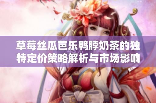 草莓丝瓜芭乐鸭脖奶茶的独特定价策略解析与市场影响探讨