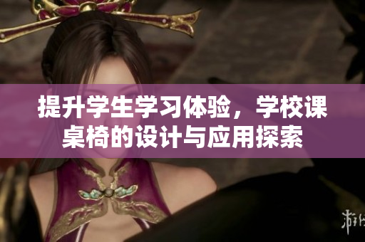 提升学生学习体验，学校课桌椅的设计与应用探索