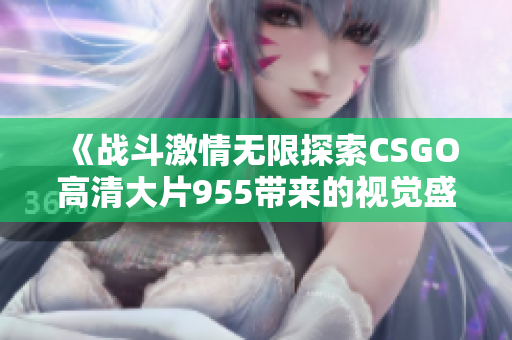 《战斗激情无限探索CSGO高清大片955带来的视觉盛宴》