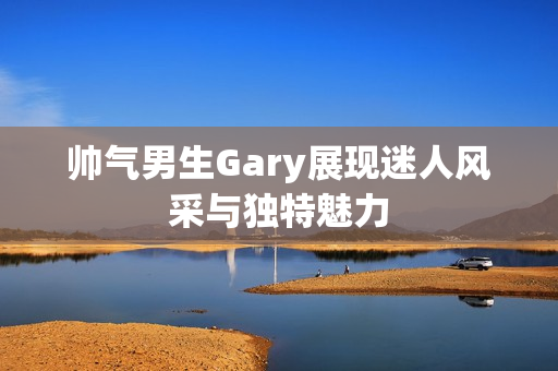 帅气男生Gary展现迷人风采与独特魅力