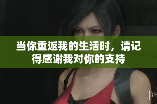当你重返我的生活时，请记得感谢我对你的支持