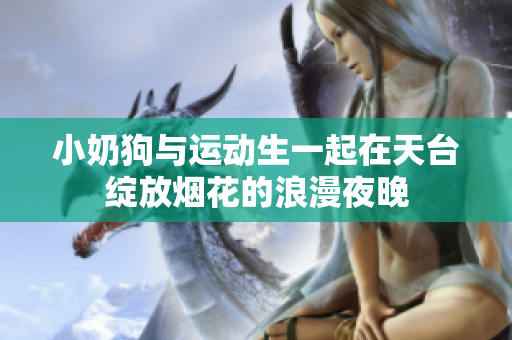 小奶狗与运动生一起在天台绽放烟花的浪漫夜晚