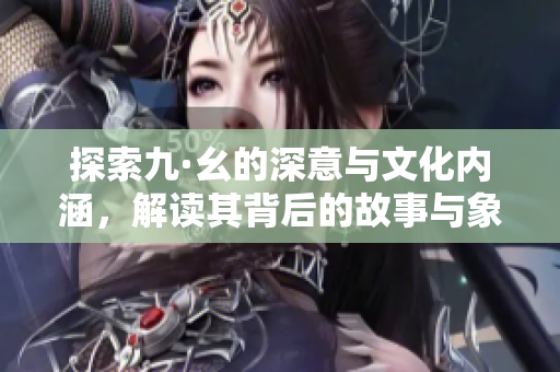 探索九·幺的深意与文化内涵，解读其背后的故事与象征意义