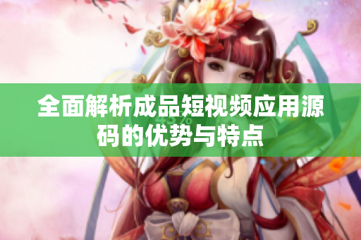 全面解析成品短视频应用源码的优势与特点