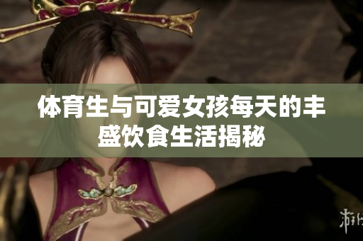 体育生与可爱女孩每天的丰盛饮食生活揭秘