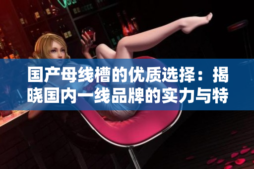 国产母线槽的优质选择：揭晓国内一线品牌的实力与特点