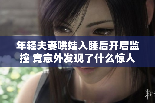 年轻夫妻哄娃入睡后开启监控 竟意外发现了什么惊人秘密