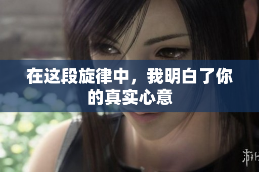 在这段旋律中，我明白了你的真实心意