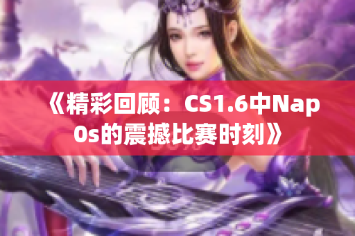 《精彩回顾：CS1.6中Nap0s的震撼比赛时刻》